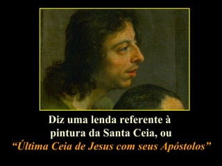 Diz uma lenda referente à  pintura da Santa Ceia, ou “ Última Ceia de Jesus com seus Apóstolos” 