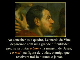 Ao conceber este quadro, Leonardo da Vinci  deparou-se com uma grande dificuldade:  precisava pintar  o bem  - na imagem de  Jesus,  e  o mal  - na figura de  Judas, o amigo que  resolvera traí-lo durante o jantar.  
