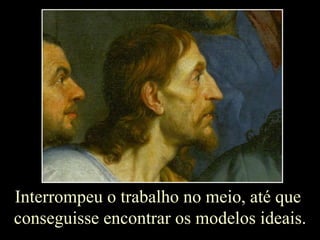 Interrompeu o trabalho no meio, até que  conseguisse encontrar os modelos ideais. 