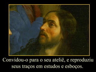 Convidou-o para o seu ateliê, e reproduziu seus traços em estudos e esboços.  