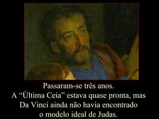 Passaram-se três anos.  A “Última Ceia” estava quase pronta, mas  Da Vinci ainda não havia encontrado  o modelo ideal de Judas.  