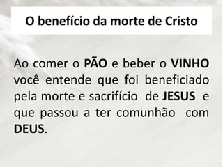 O benefício da morte de Cristo
Ao comer o PÃO e beber o VINHO
você entende que foi beneficiado
pela morte e sacrifício de JESUS e
que passou a ter comunhão com
DEUS.
 