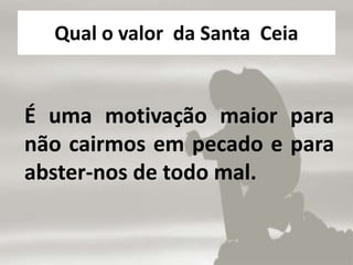 Qual o valor da Santa Ceia
É uma motivação maior para
não cairmos em pecado e para
abster-nos de todo mal.
 