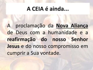 A CEIA é ainda...
A proclamação da Nova Aliança
de Deus com a humanidade e a
reafirmação do nosso Senhor
Jesus e do nosso compromisso em
cumprir a Sua vontade.
 