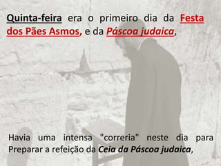 Havia uma intensa "correria" neste dia para
Preparar a refeição da Ceia da Páscoa judaica,
Quinta-feira era o primeiro dia da Festa
dos Pães Asmos, e da Páscoa judaica,
 