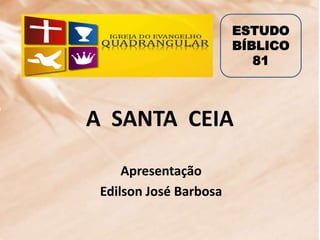 A SANTA CEIA
Apresentação
Edilson José Barbosa
ESTUDO
BÍBLICO
81
 