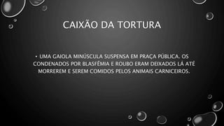 CAIXÃO DA TORTURA
• UMA GAIOLA MINÚSCULA SUSPENSA EM PRAÇA PÚBLICA. OS
CONDENADOS POR BLASFÊMIA E ROUBO ERAM DEIXADOS LÁ ATÉ
MORREREM E SEREM COMIDOS PELOS ANIMAIS CARNICEIROS.
 