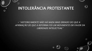 INTOLERÂNCIA PROTESTANTE
• “HISTORICAMENTE NÃO HÁ NADA MAIS ERRADO DO QUE A
AFIRMAÇÃO DE QUE A REFORMA FOI UM MOVIMENTO EM FAVOR DA
LIBERDADE INTELECTUAL”
 