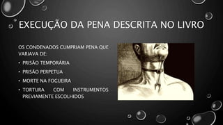 EXECUÇÃO DA PENA DESCRITA NO LIVRO
OS CONDENADOS CUMPRIAM PENA QUE
VARIAVA DE:
• PRISÃO TEMPORÁRIA
• PRISÃO PERPETUA
• MORTE NA FOGUEIRA
• TORTURA COM INSTRUMENTOS
PREVIAMENTE ESCOLHIDOS
 