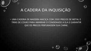 A CADEIRA DA INQUISIÇÃO
• UMA CADEIRA DE MADEIRA MACIÇA COM 2000 PREGOS DE METAL E
TIRAS DE COURO PARA AMARRAR O CONDENADO A ELA E GARANTIR
QUE OS PREGOS PERFURASSEM SUA CARNE.
 