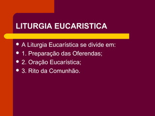 LITURGIA EUCARISTICA

A  Liturgia Eucarística se divide em:
 1. Preparação das Oferendas;
 2. Oração Eucarística;
 3. Rito da Comunhão.
 