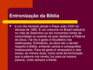 Entronização da Bíblia

   é um rito herdado desde o Papa João XXIII na
    década de 1960. É um costume no Brasil realiz...