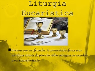 Inicia-se com as oferendas. A comunidade oferece seus
sacrifícios através do pão e do vinho entregues ao sacerdote
para a transformação.
 