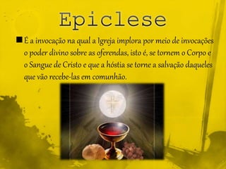 É a invocação na qual a Igreja implora por meio de invocações
o poder divino sobre as oferendas, isto é, se tornem o Corpo e
o Sangue de Cristo e que a hóstia se torne a salvação daqueles
que vão recebe-las em comunhão.
 