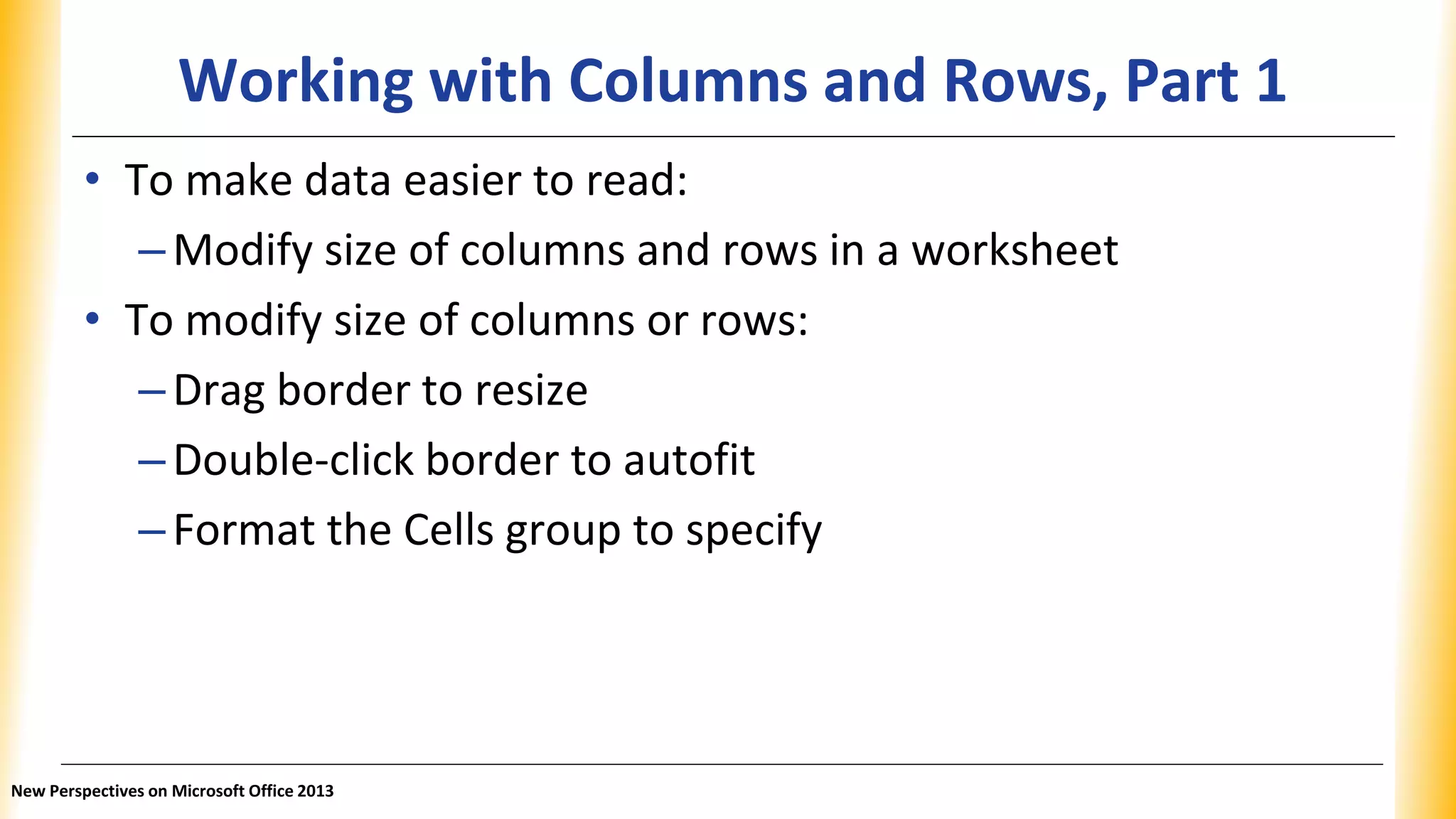 Working with Columns and Rows, Part 1
• To make data easier to read:
–Modify size of columns and rows in a worksheet
• To modify size of columns or rows:
–Drag border to resize
–Double-click border to autofit
–Format the Cells group to specify
New Perspectives on Microsoft Office 2013
 