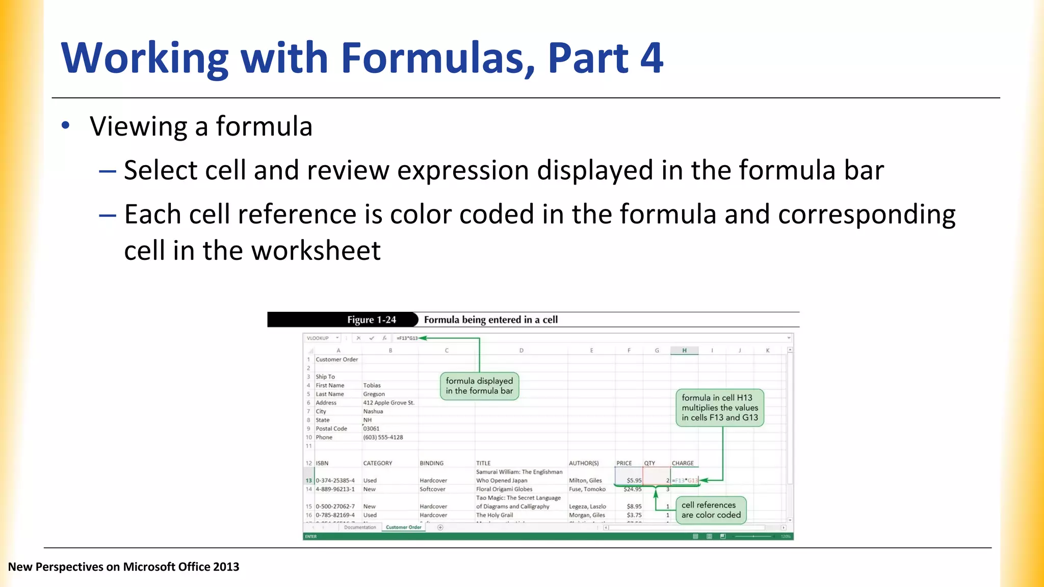Working with Formulas, Part 4
• Viewing a formula
– Select cell and review expression displayed in the formula bar
– Each cell reference is color coded in the formula and corresponding
cell in the worksheet
New Perspectives on Microsoft Office 2013
 
