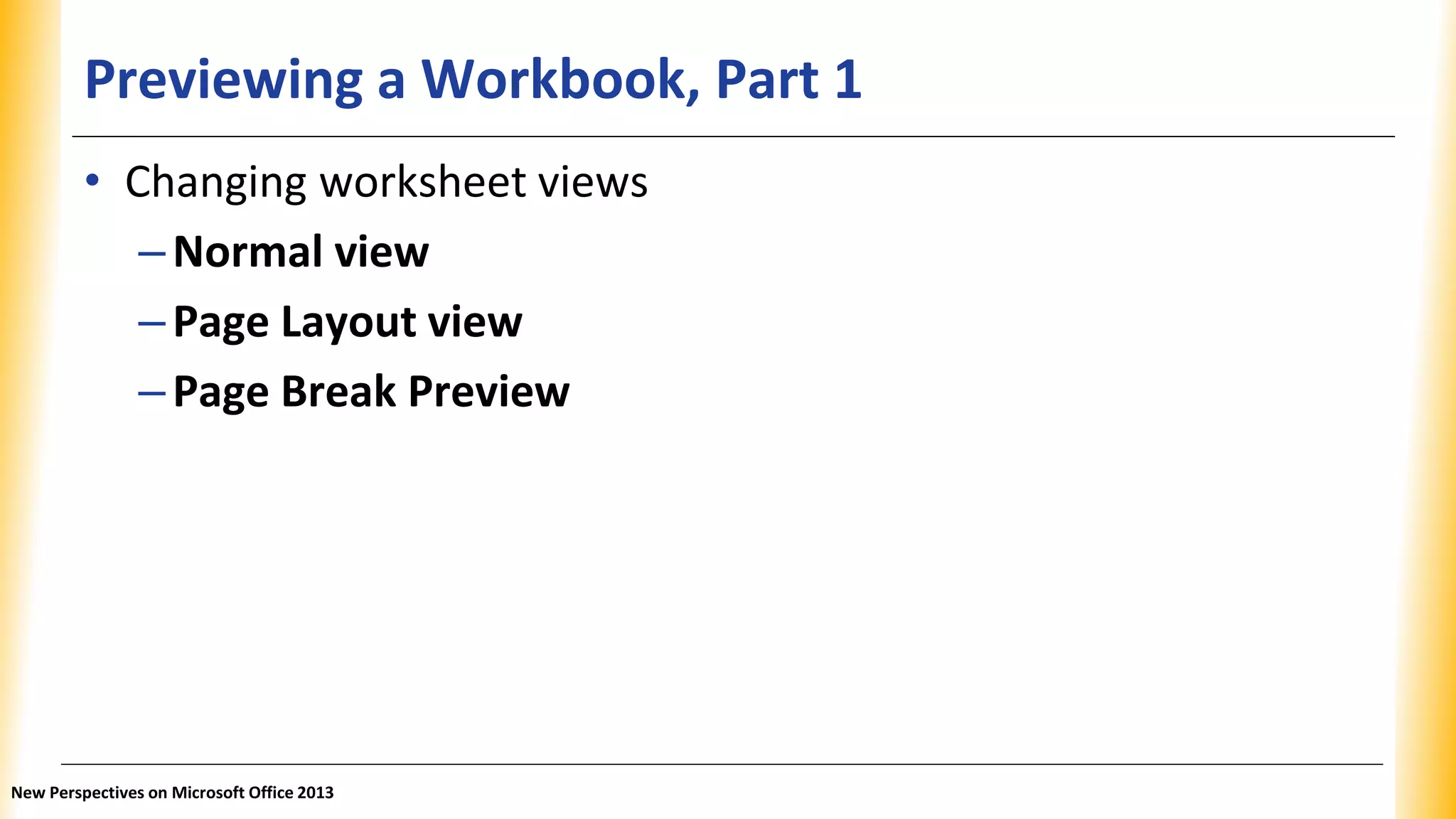 Previewing a Workbook, Part 1
• Changing worksheet views
–Normal view
–Page Layout view
–Page Break Preview
New Perspectives on Microsoft Office 2013
 