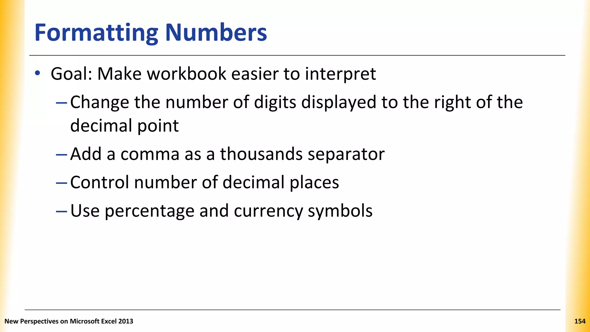 Formatting Numbers
• Goal: Make workbook easier to interpret
–Change the number of digits displayed to the right of the
decimal point
–Add a comma as a thousands separator
–Control number of decimal places
–Use percentage and currency symbols
New Perspectives on Microsoft Excel 2013 154
 