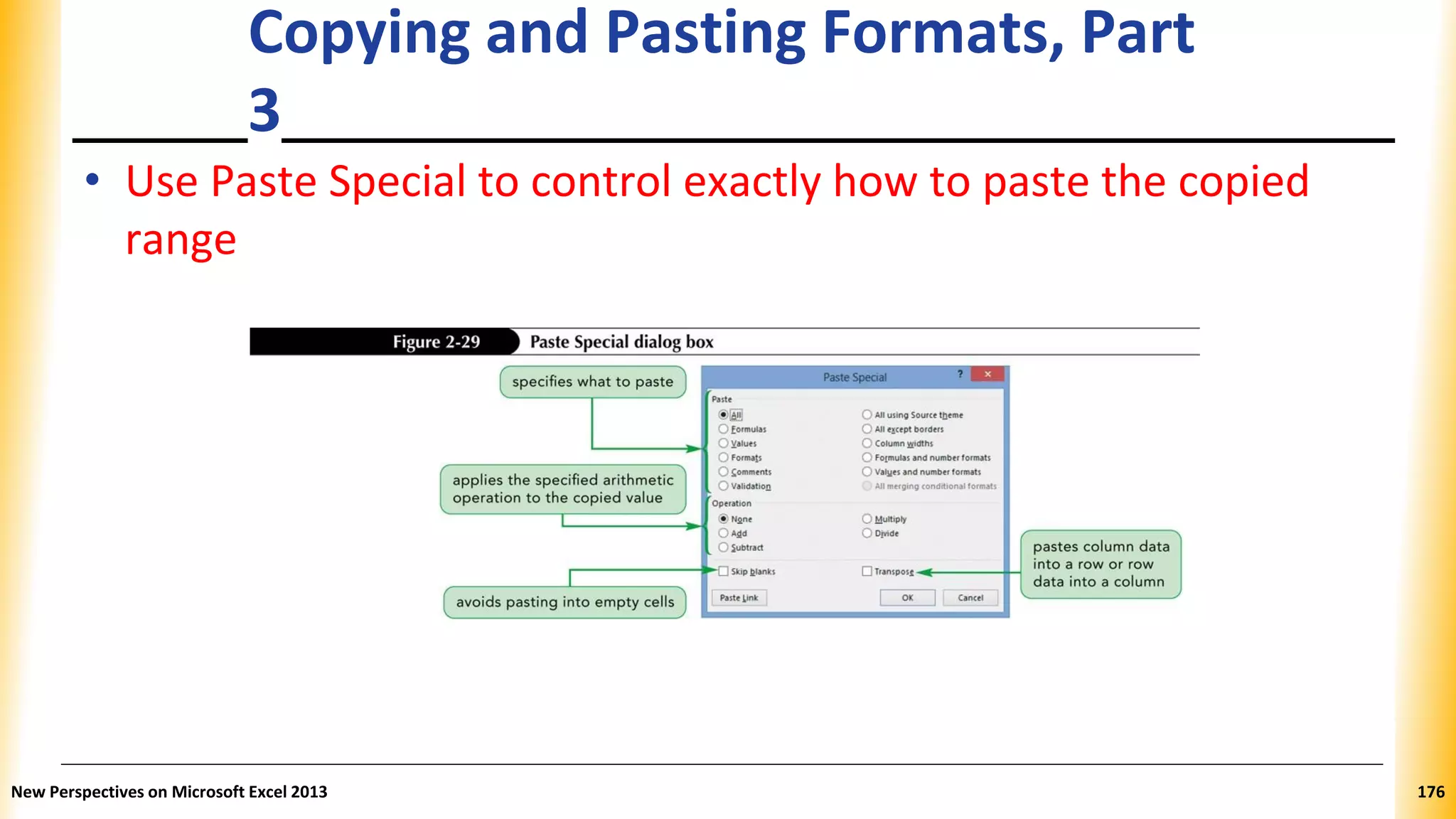 Copying and Pasting Formats, Part
3
• Use Paste Special to control exactly how to paste the copied
range
New Perspectives on Microsoft Excel 2013 176
 