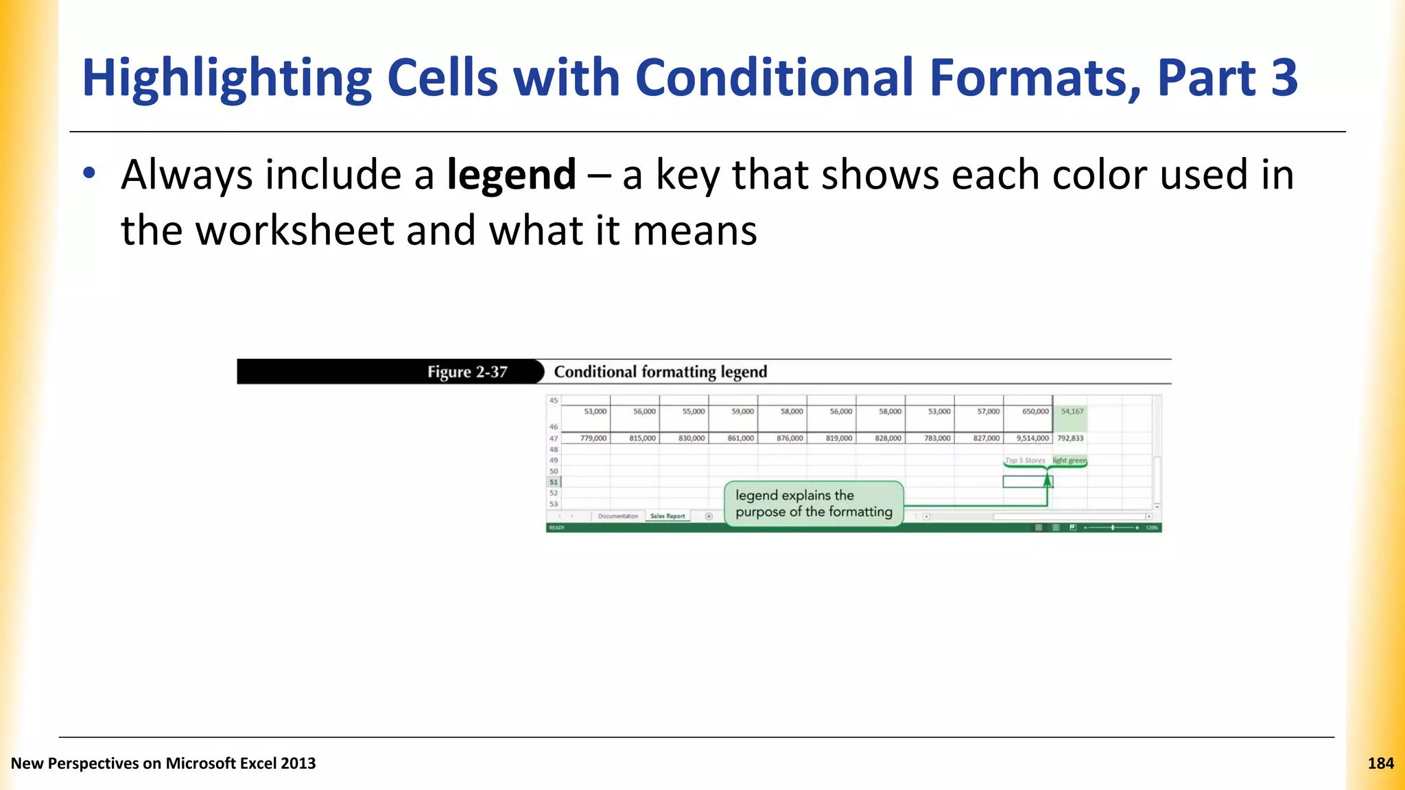 Highlighting Cells with Conditional Formats, Part 3
• Always include a legend – a key that shows each color used in
the worksheet and what it means
New Perspectives on Microsoft Excel 2013 184
 