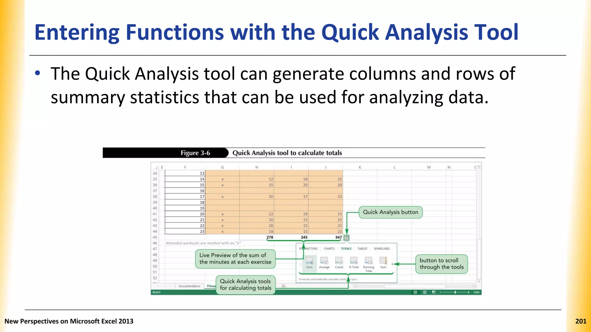 Entering Functions with the Quick Analysis Tool
• The Quick Analysis tool can generate columns and rows of
summary statistics that can be used for analyzing data.
New Perspectives on Microsoft Excel 2013 201
 