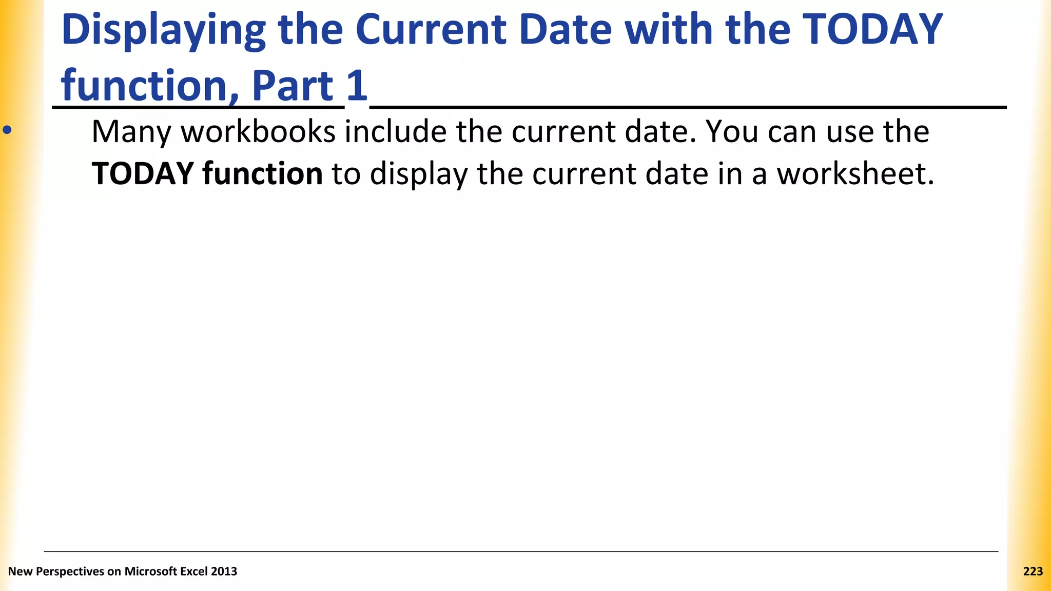 Displaying the Current Date with the TODAY
function, Part 1
• Many workbooks include the current date. You can use the
TODAY function to display the current date in a worksheet.
New Perspectives on Microsoft Excel 2013 223
 