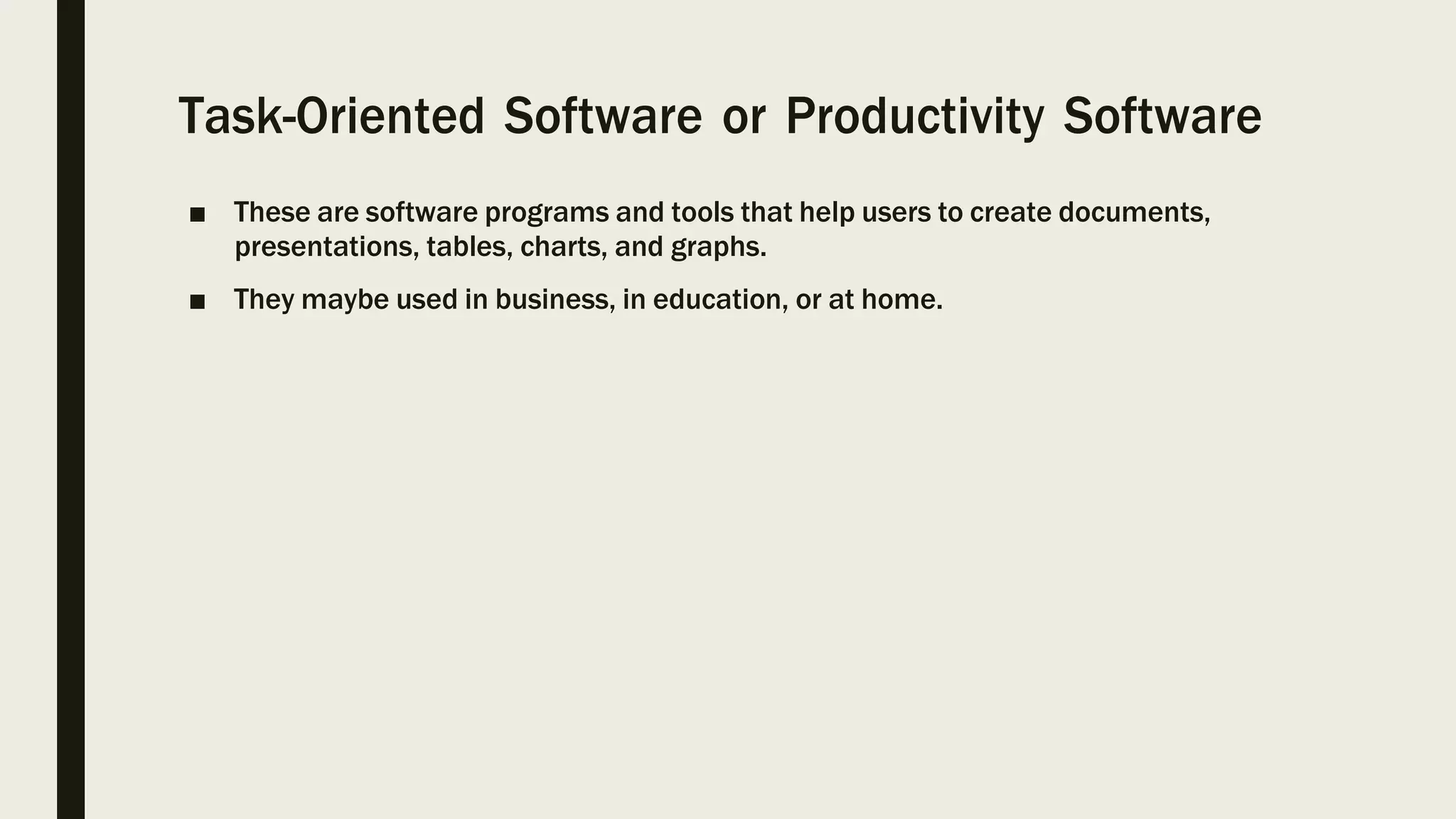 Task-Oriented Software or Productivity Software
■ These are software programs and tools that help users to create documents,
presentations, tables, charts, and graphs.
■ They maybe used in business, in education, or at home.
 