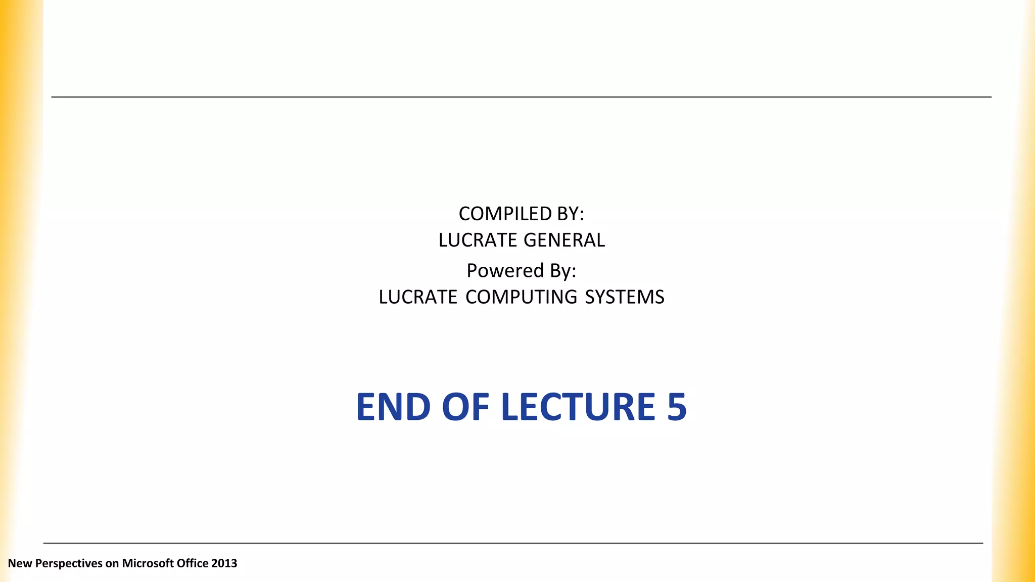 COMPILED BY:
LUCRATE GENERAL
Powered By:
LUCRATE COMPUTING SYSTEMS
END OF LECTURE 5
New Perspectives on Microsoft Office 2013
 