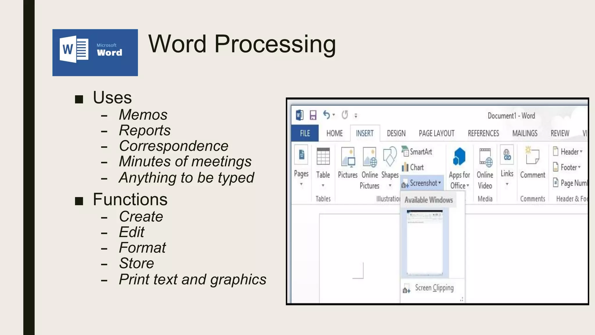 Word Processing
■ Uses
– Memos
– Reports
– Correspondence
– Minutes of meetings
– Anything to be typed
■ Functions
– Create
– Edit
– Format
– Store
– Print text and graphics
 