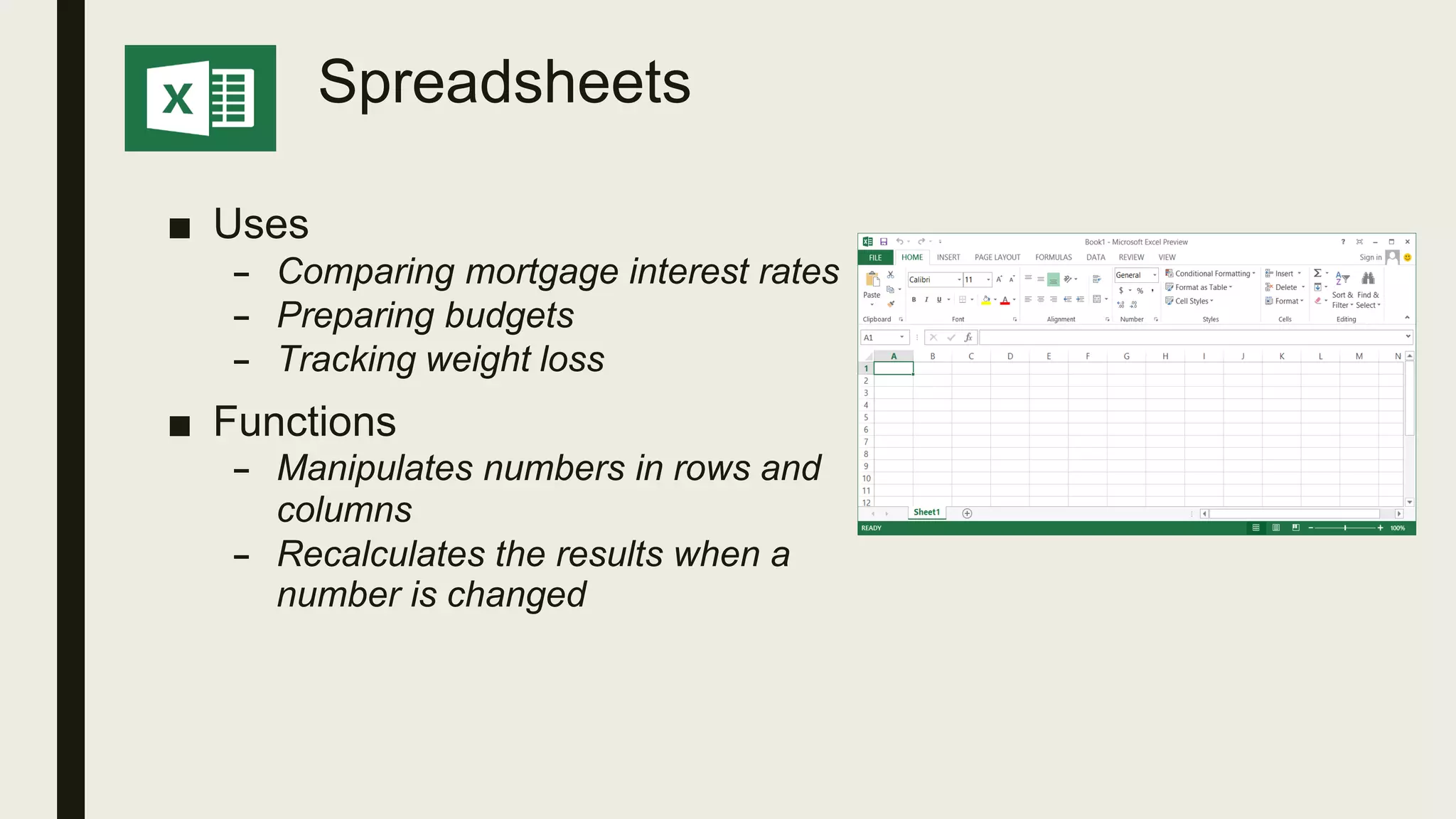 Spreadsheets
■ Uses
– Comparing mortgage interest rates
– Preparing budgets
– Tracking weight loss
■ Functions
– Manipulates numbers in rows and
columns
– Recalculates the results when a
number is changed
 