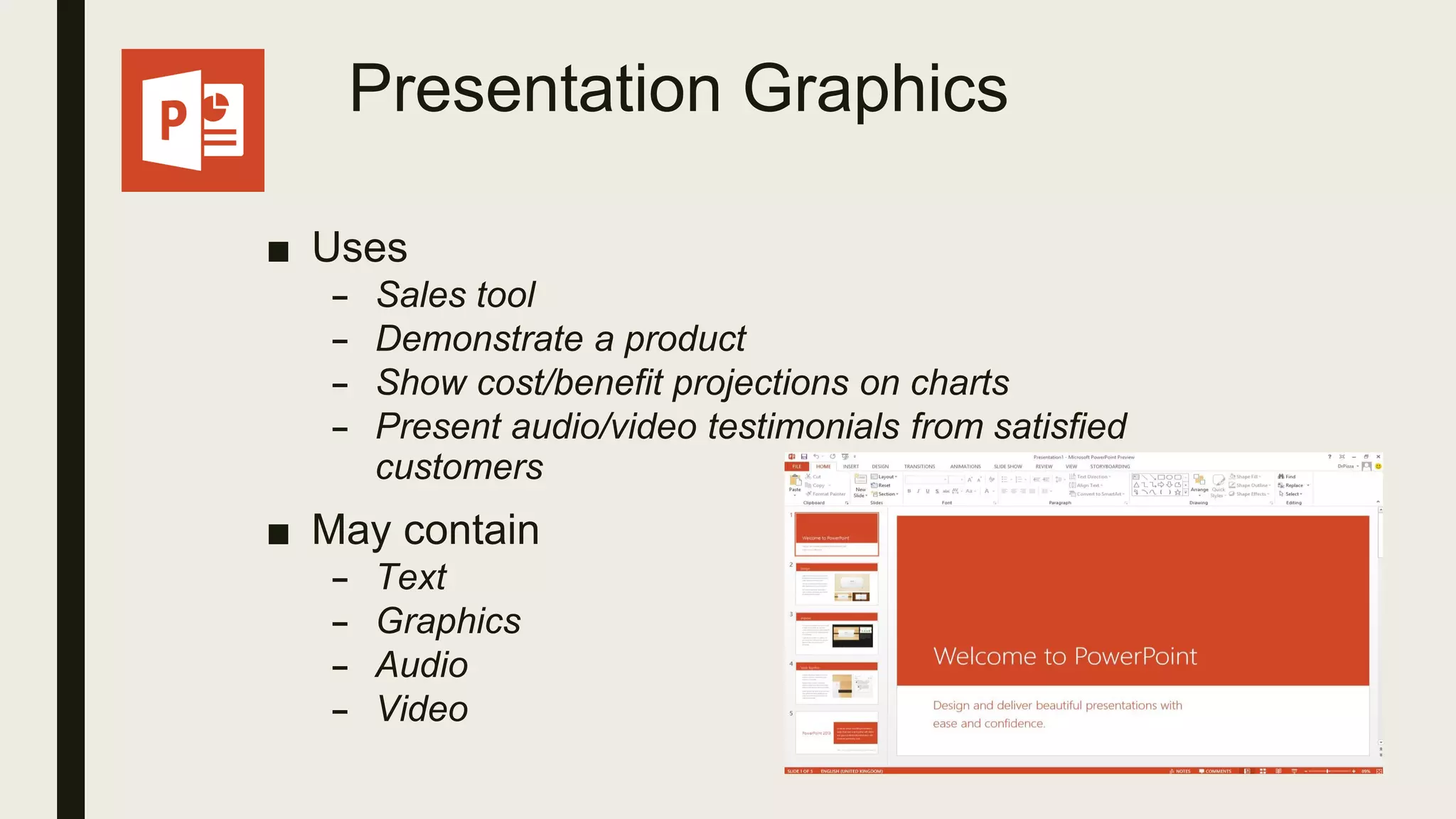 Presentation Graphics
■ Uses
– Sales tool
– Demonstrate a product
– Show cost/benefit projections on charts
– Present audio/video testimonials from satisfied
customers
■ May contain
– Text
– Graphics
– Audio
– Video
 