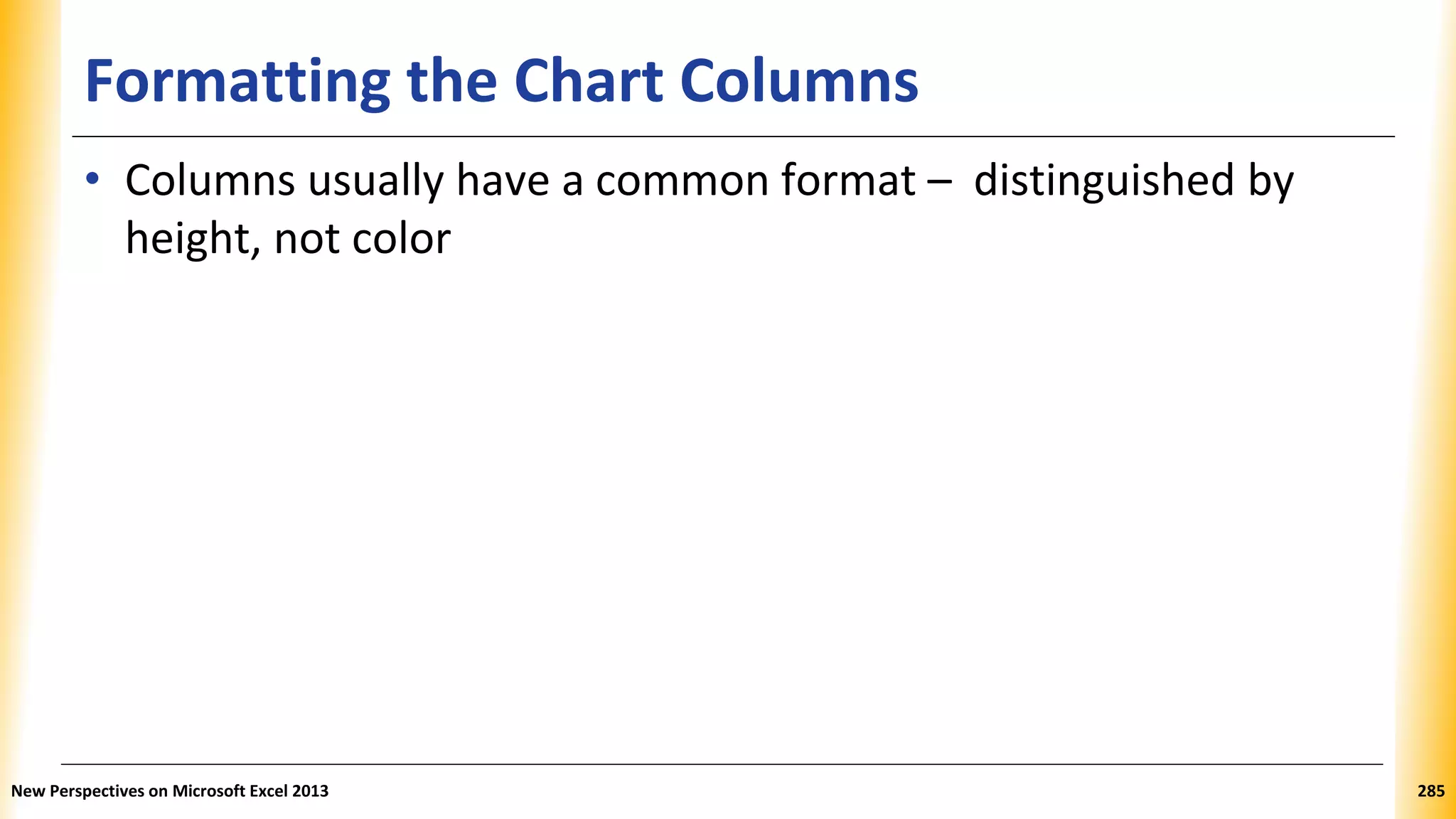 Formatting the Chart Columns
• Columns usually have a common format – distinguished by
height, not color
New Perspectives on Microsoft Excel 2013 285
 