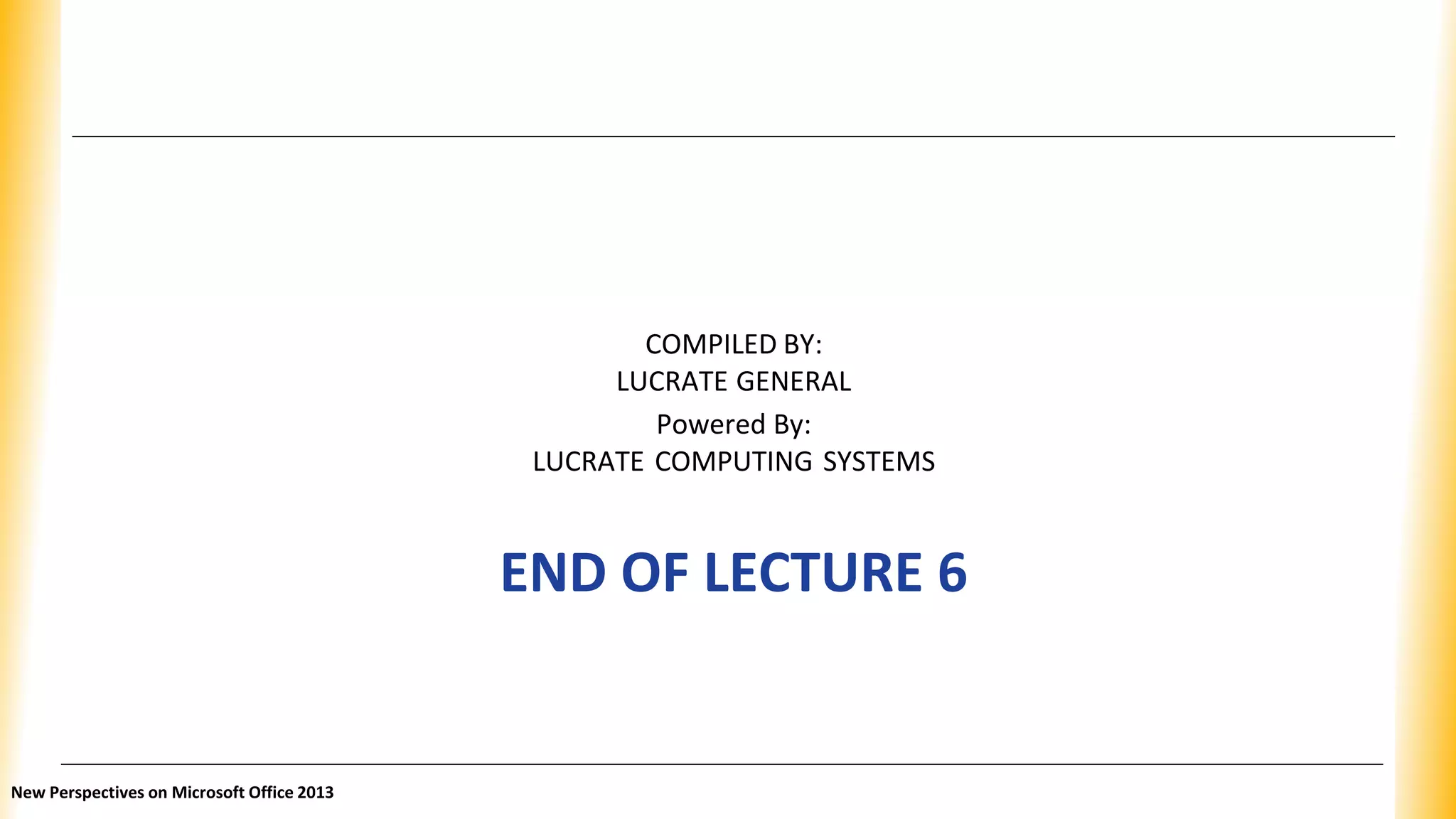 COMPILED BY:
LUCRATE GENERAL
Powered By:
LUCRATE COMPUTING SYSTEMS
END OF LECTURE 6
New Perspectives on Microsoft Office 2013
 