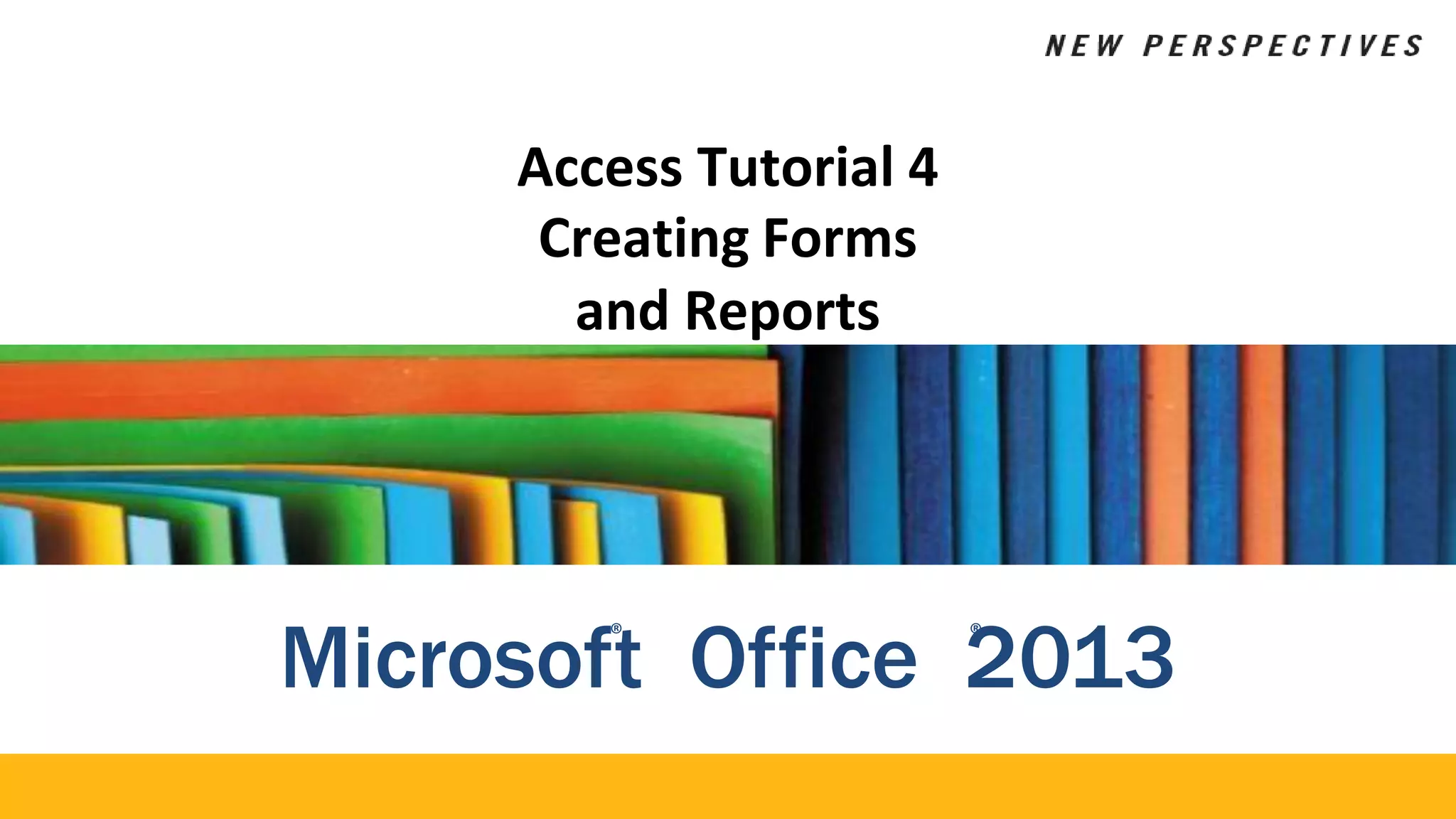 Access Tutorial 4
Creating Forms
and Reports
Microsof®
t Office 2
®
013
 