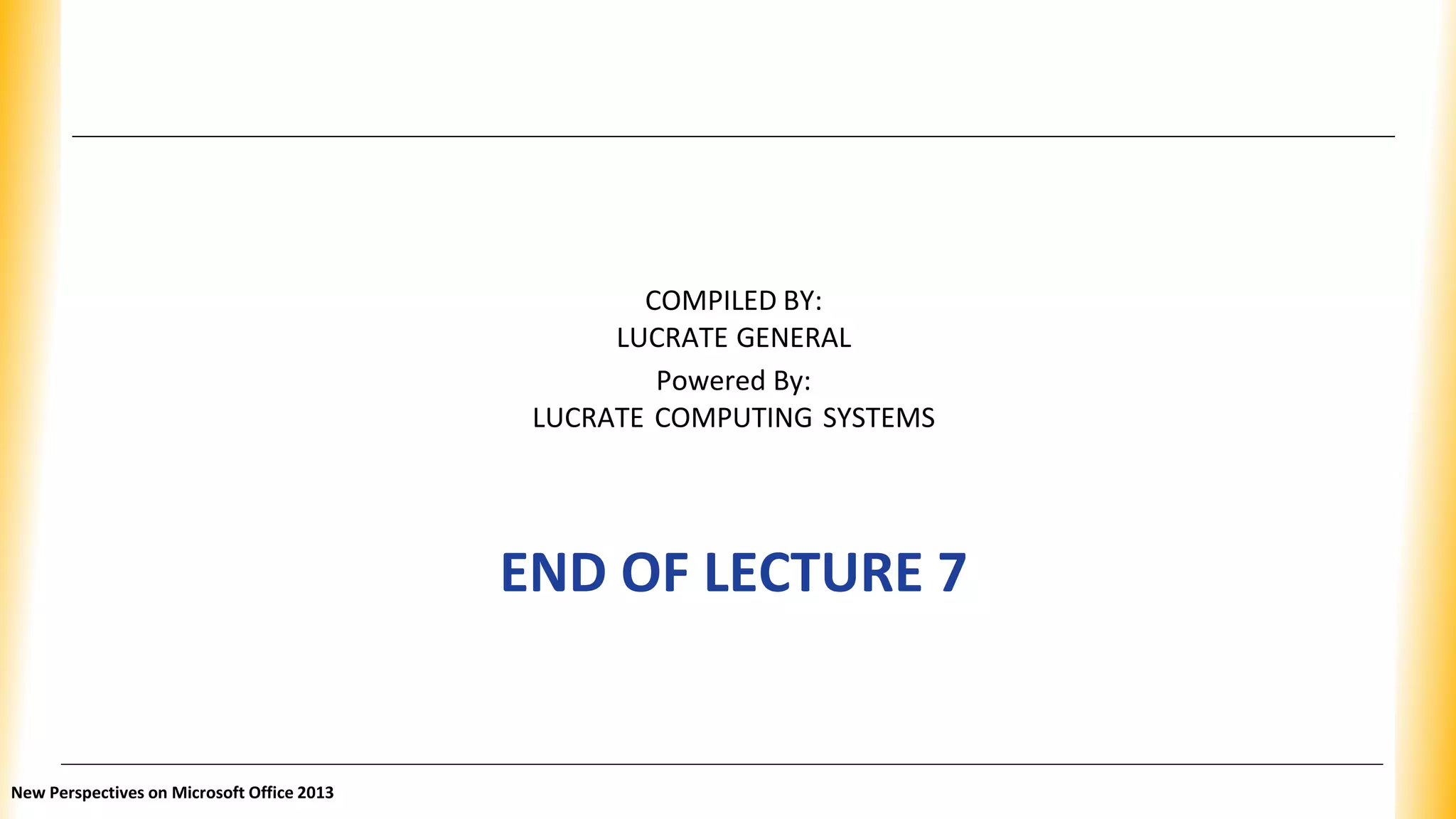 COMPILED BY:
LUCRATE GENERAL
Powered By:
LUCRATE COMPUTING SYSTEMS
END OF LECTURE 7
New Perspectives on Microsoft Office 2013
 