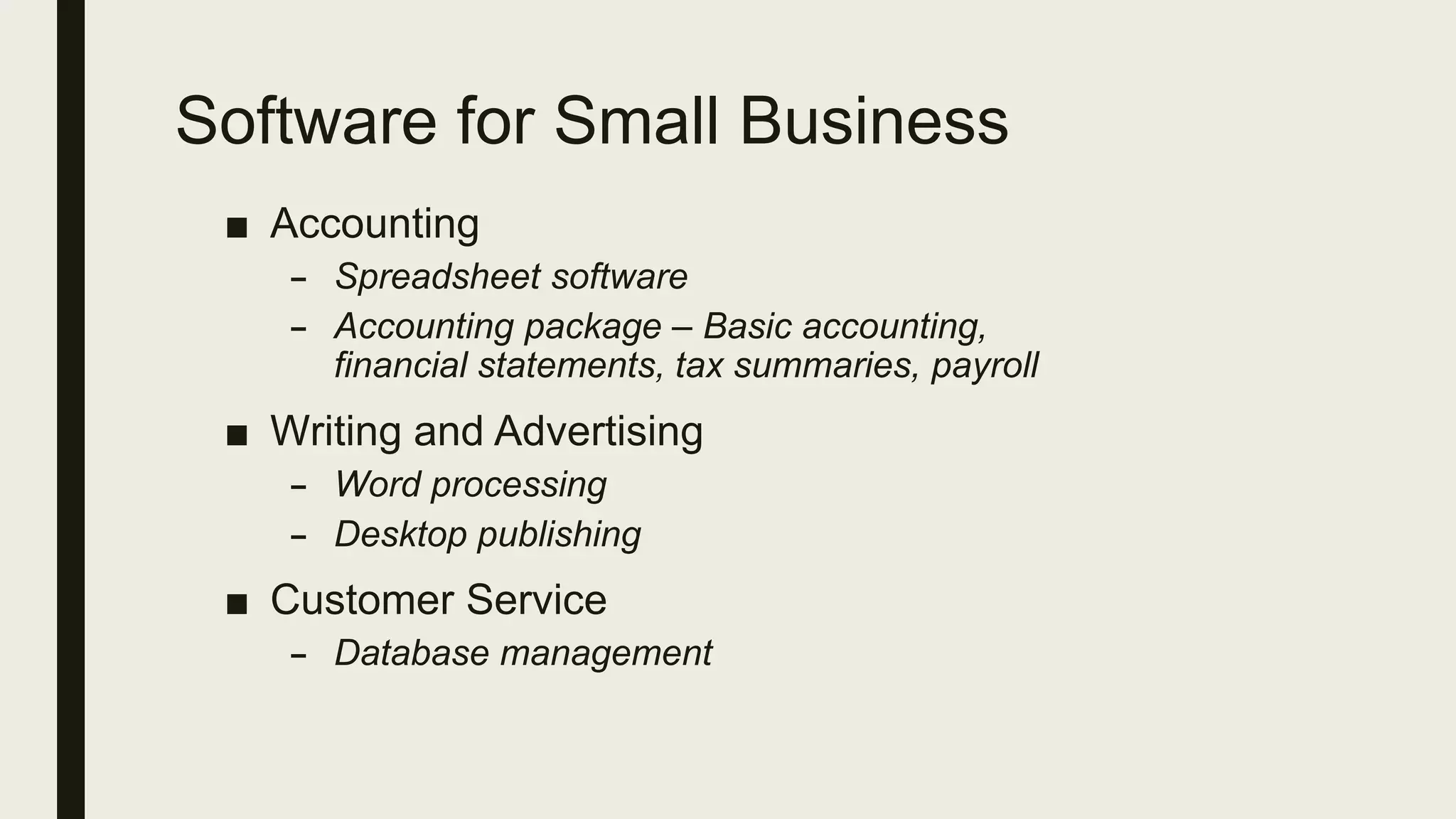 Software for Small Business
■ Accounting
– Spreadsheet software
– Accounting package – Basic accounting,
financial statements, tax summaries, payroll
■ Writing and Advertising
– Word processing
– Desktop publishing
■ Customer Service
– Database management
 