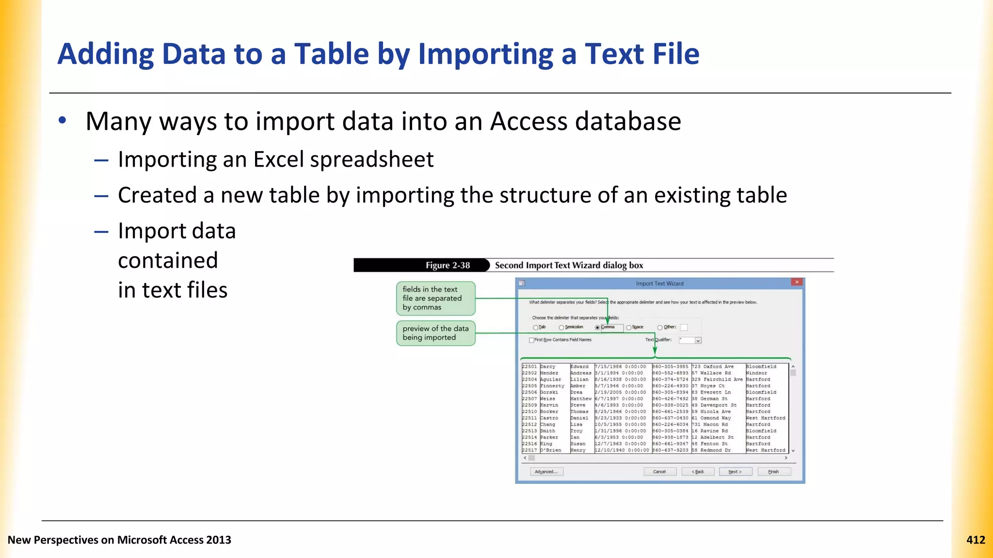 Adding Data to a Table by Importing a Text File
• Many ways to import data into an Access database
– Importing an Excel spreadsheet
– Created a new table by importing the structure of an existing table
– Import data
contained
in text files
New Perspectives on Microsoft Access 2013 412
 