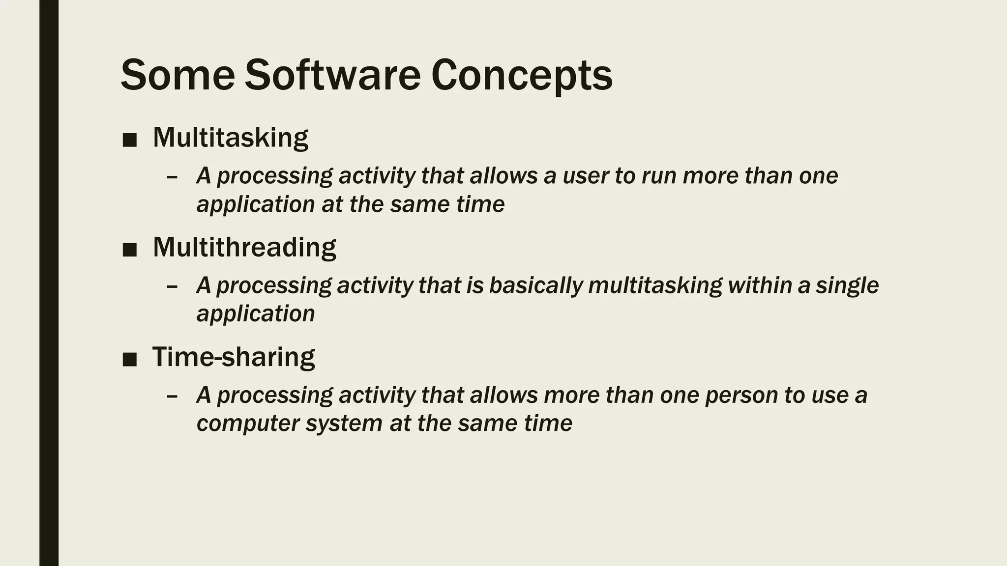 Some Software Concepts
■ Multitasking
– A processing activity that allows a user to run more than one
application at the same time
■ Multithreading
– A processing activity that is basically multitasking within a single
application
■ Time-sharing
– A processing activity that allows more than one person to use a
computer system at the same time
 