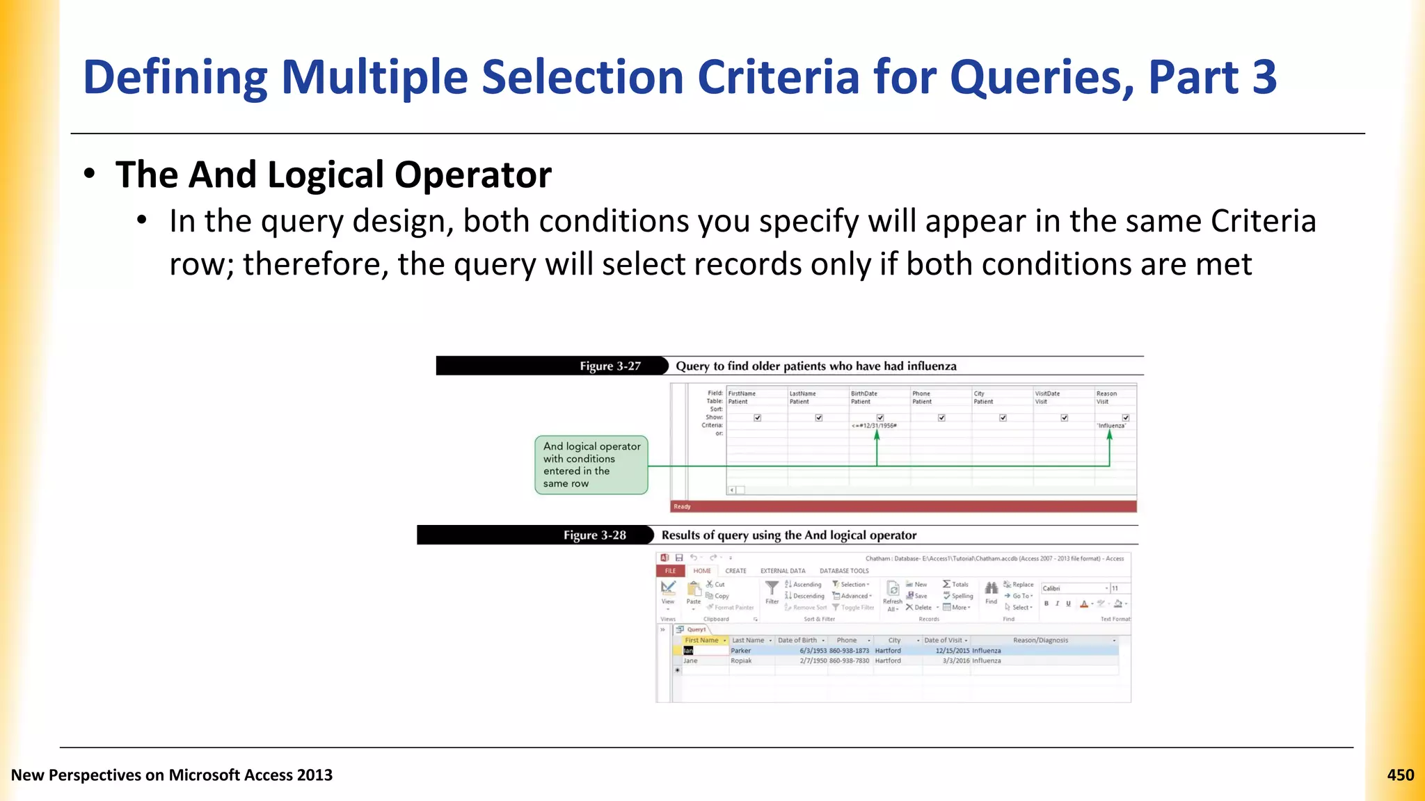Defining Multiple Selection Criteria for Queries, Part 3
• The And Logical Operator
• In the query design, both conditions you specify will appear in the same Criteria
row; therefore, the query will select records only if both conditions are met
New Perspectives on Microsoft Access 2013 450
 