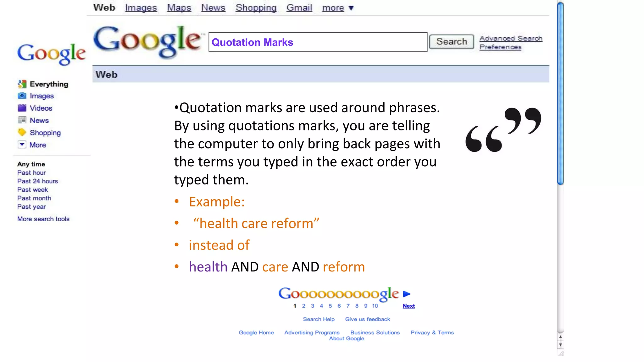 Quotation Marks
•Quotation marks are used around phrases.
By using quotations marks, you are telling
the computer to only bring back pages with
the terms you typed in the exact order you
typed them.
• Example:
• “health care reform”
• instead of
• health AND care AND reform
 