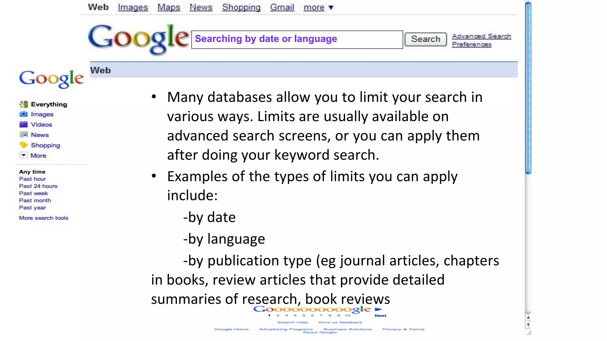 • Many databases allow you to limit your search in
various ways. Limits are usually available on
advanced search screens, or you can apply them
after doing your keyword search.
• Examples of the types of limits you can apply
include:
-by date
-by language
-by publication type (eg journal articles, chapters
in books, review articles that provide detailed
summaries of research, book reviews
Searching by date or language
 