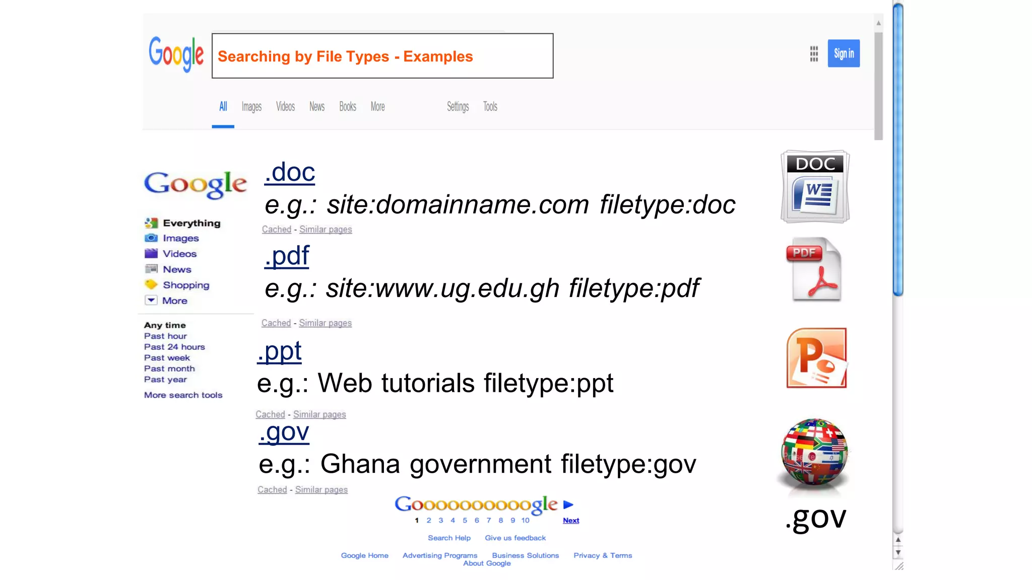 .doc
e.g.: site:domainname.com filetype:doc
.pdf
e.g.: site:www.ug.edu.gh filetype:pdf
.ppt
e.g.: Web tutorials filetype:ppt
.gov
e.g.: Ghana government filetype:gov
.gov
Searching by File Types - Examples
 