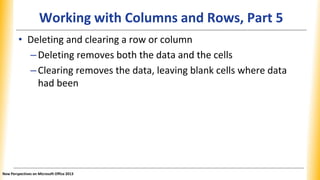 Working with Columns and Rows, Part 5
• Deleting and clearing a row or column
–Deleting removes both the data and the cells
–Clearing removes the data, leaving blank cells where data
had been
New Perspectives on Microsoft Office 2013
 
