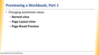 Previewing a Workbook, Part 1
• Changing worksheet views
–Normal view
–Page Layout view
–Page Break Preview
New Perspectives on Microsoft Office 2013
 