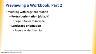 Previewing a Workbook, Part 2
• Working with page orientation
–Portrait orientation (default)
• Page is taller than wide
–Landscape orientation
• Page is wider than tall
New Perspectives on Microsoft Office 2013
 