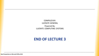 COMPILED BY:
LUCRATE GENERAL
Powered By:
LUCRATE COMPUTING SYSTEMS
END OF LECTURE 3
New Perspectives on Microsoft Office 2013
 