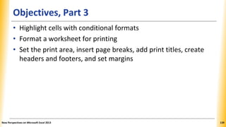 Objectives, Part 3
• Highlight cells with conditional formats
• Format a worksheet for printing
• Set the print area, insert page breaks, add print titles, create
headers and footers, and set margins
New Perspectives on Microsoft Excel 2013 139
 