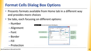 Format Cells Dialog Box Options
• Presents formats available from Home tab in a different way
and provides more choices
• Six tabs, each focusing on different options:
–Number
–Alignment
–Font
–Border
–Fill
–Protection
New Perspectives on Microsoft Excel 2013 167
 