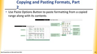 Copying and Pasting Formats, Part
2
• Use Paste Options Button to paste formatting from a copied
range along with its contents
New Perspectives on Microsoft Excel 2013 175
 