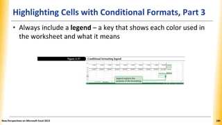 Highlighting Cells with Conditional Formats, Part 3
• Always include a legend – a key that shows each color used in
the worksheet and what it means
New Perspectives on Microsoft Excel 2013 184
 